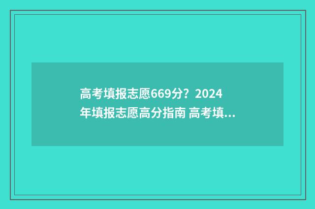 高考填报志愿669分？2024年填报志愿高分指南 高考填报志愿时间