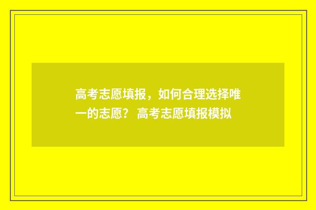 高考志愿填报，如何合理选择唯一的志愿？ 高考志愿填报模拟