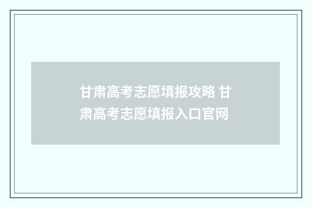 甘肃高考志愿填报攻略 甘肃高考志愿填报入口官网