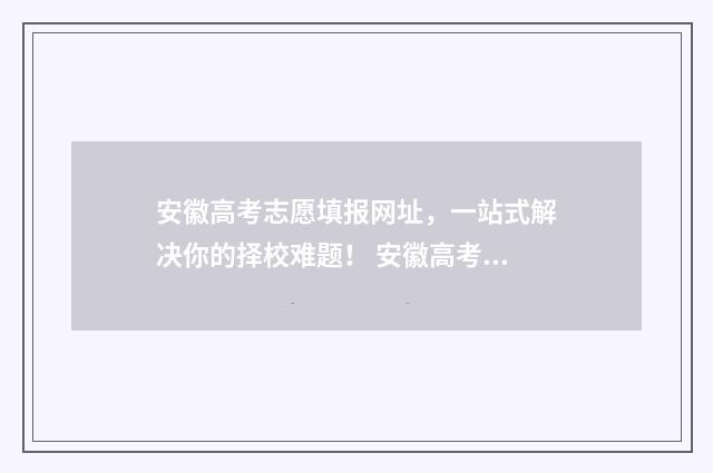 安徽高考志愿填报网址，一站式解决你的择校难题！ 安徽高考志愿填报如何一键导入