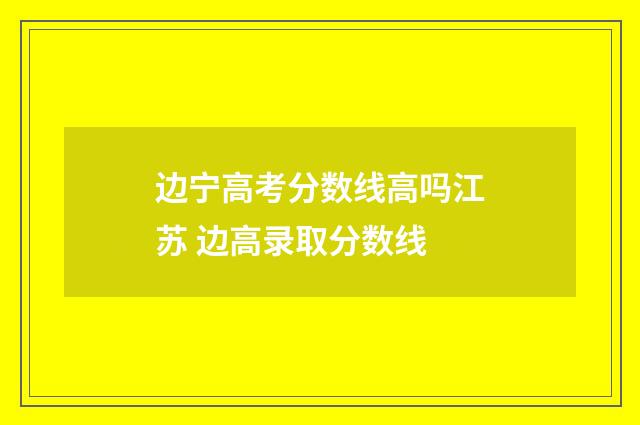 边宁高考分数线高吗江苏 边高录取分数线