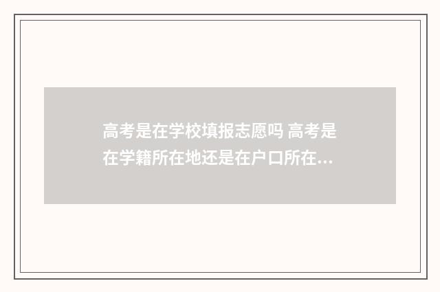 高考是在学校填报志愿吗 高考是在学籍所在地还是在户口所在地