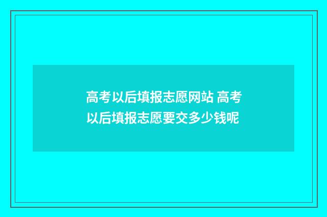 高考以后填报志愿网站 高考以后填报志愿要交多少钱呢