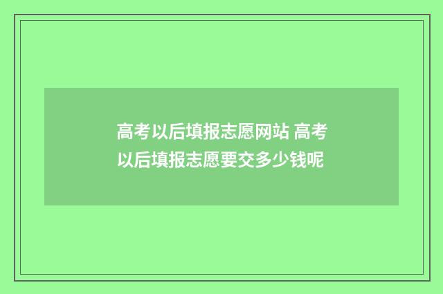 高考以后填报志愿网站 高考以后填报志愿要交多少钱呢