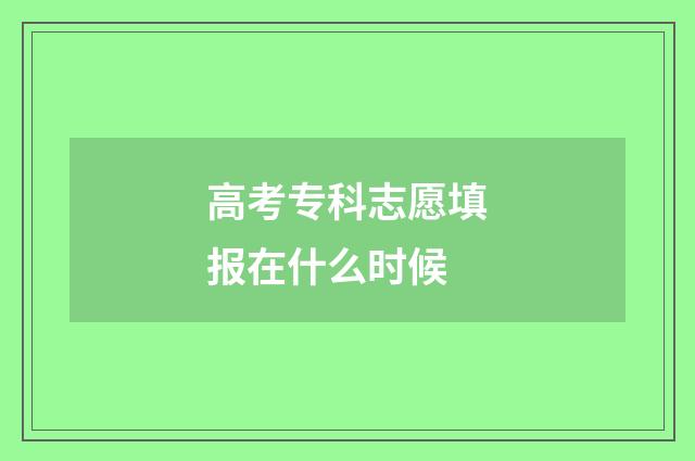 高考专科志愿填报在什么时候