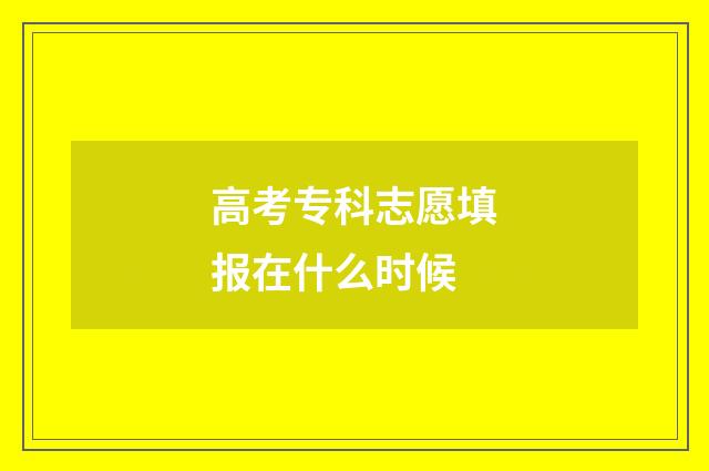 高考专科志愿填报在什么时候