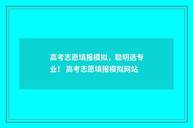 高考志愿填报模拟，聪明选专业！ 高考志愿填报模拟网站