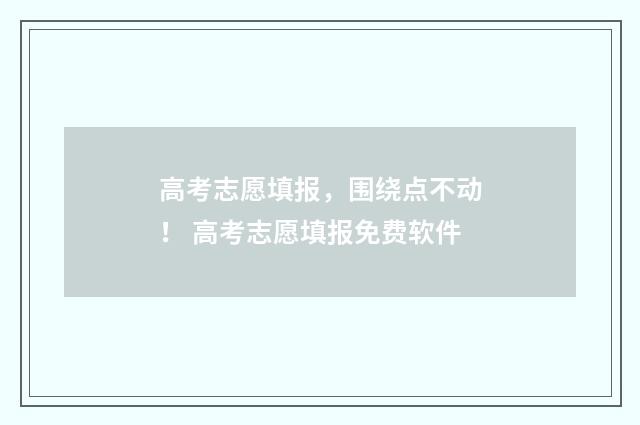 高考志愿填报，围绕点不动！ 高考志愿填报免费软件