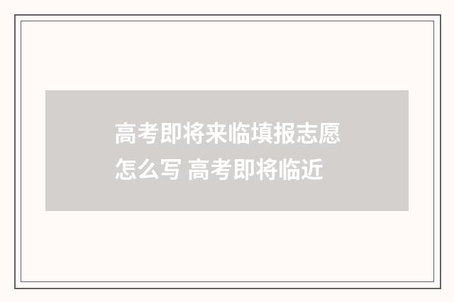 高考即将来临填报志愿怎么写 高考即将临近