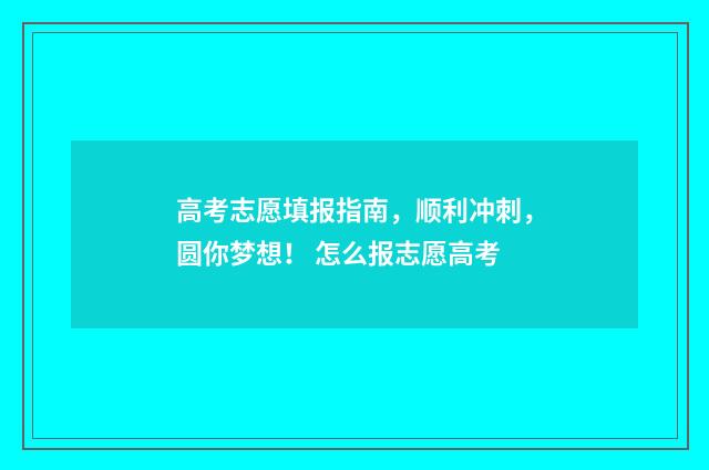 高考志愿填报指南，顺利冲刺，圆你梦想！ 怎么报志愿高考