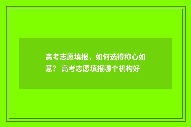 高考志愿填报，如何选得称心如意？ 高考志愿填报哪个机构好