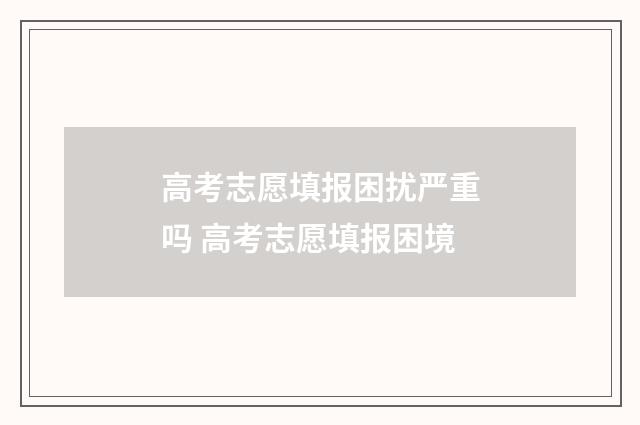 高考志愿填报困扰严重吗 高考志愿填报困境