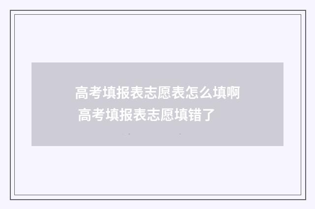 高考填报表志愿表怎么填啊 高考填报表志愿填错了