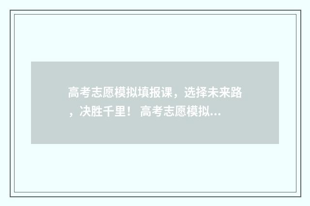 高考志愿模拟填报课，选择未来路，决胜千里！ 高考志愿模拟填报系统官网