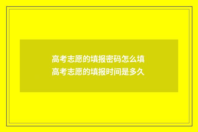 高考志愿的填报密码怎么填 高考志愿的填报时间是多久