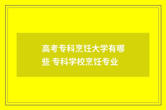 高考专科烹饪大学有哪些 专科学校烹饪专业