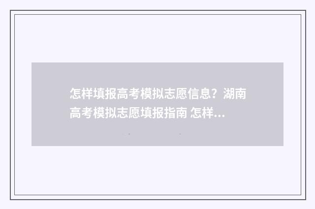 怎样填报高考模拟志愿信息？湖南高考模拟志愿填报指南 怎样填报高考模拟志愿