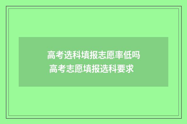 高考选科填报志愿率低吗 高考志愿填报选科要求