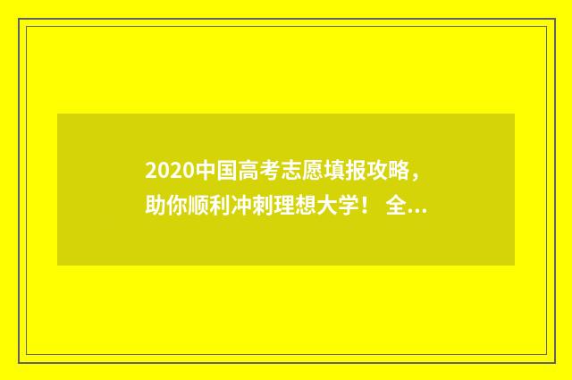 2020中国高考志愿填报攻略，助你顺利冲刺理想大学！ 全国高考2020