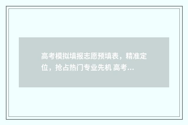 高考模拟填报志愿预填表，精准定位，抢占热门专业先机 高考模拟填报志愿入口官网