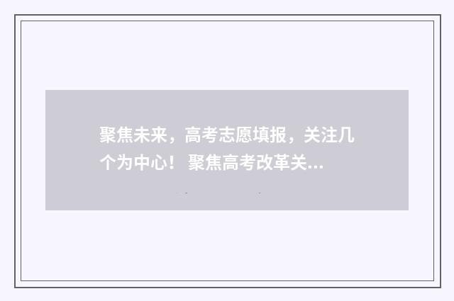 聚焦未来，高考志愿填报，关注几个为中心！ 聚焦高考改革关注