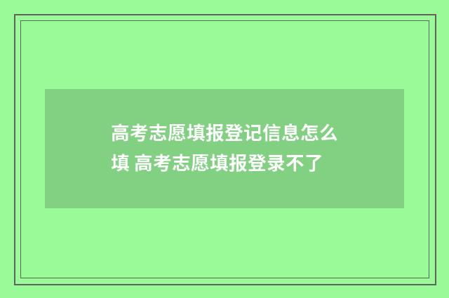 高考志愿填报登记信息怎么填 高考志愿填报登录不了
