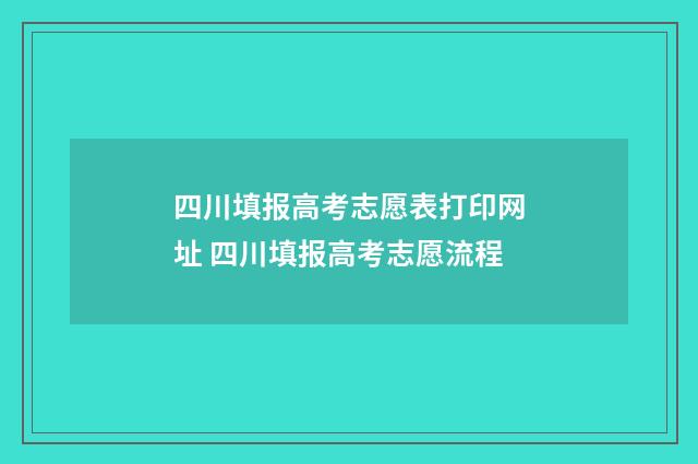 四川填报高考志愿表打印网址 四川填报高考志愿流程
