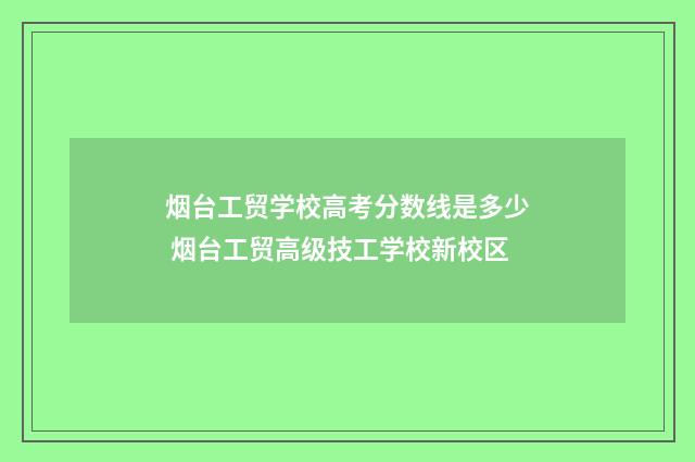 烟台工贸学校高考分数线是多少 烟台工贸高级技工学校新校区