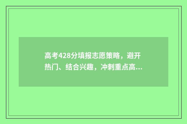 高考428分填报志愿策略，避开热门、结合兴趣，冲刺重点高校 高考428分是几本