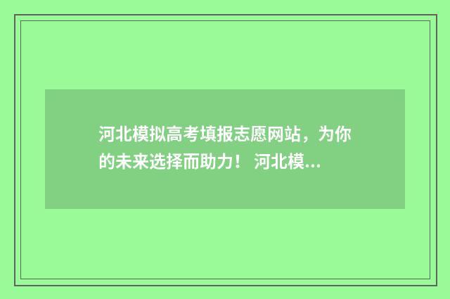 河北模拟高考填报志愿网站，为你的未来选择而助力！ 河北模拟高考填报志愿的方法与步骤