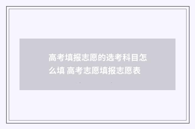 高考填报志愿的选考科目怎么填 高考志愿填报志愿表