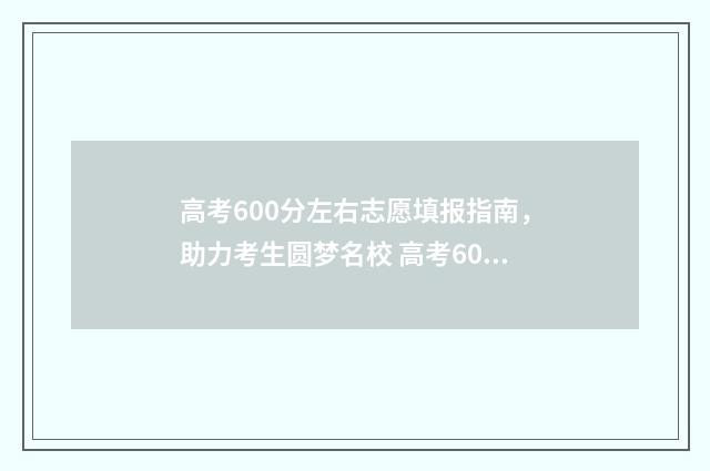高考600分左右志愿填报指南，助力考生圆梦名校 高考600分能考进什么学校