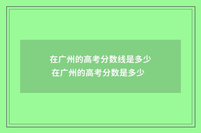 在广州的高考分数线是多少 在广州的高考分数是多少