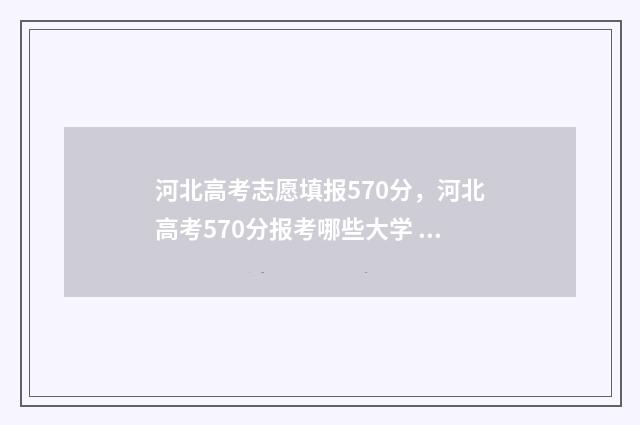 河北高考志愿填报570分，河北高考570分报考哪些大学 河北高考志愿填报表