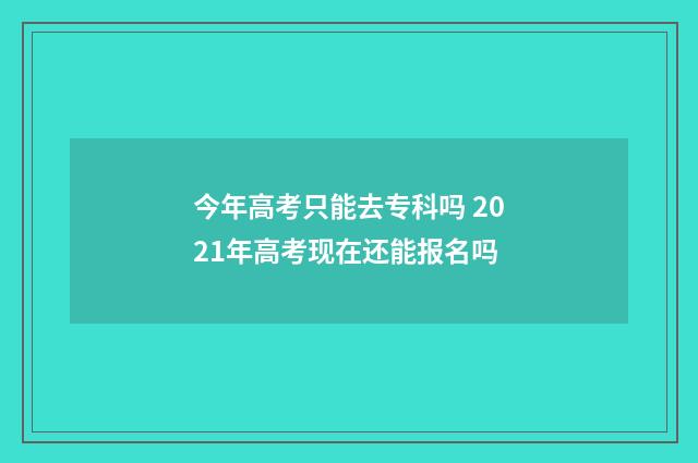 今年高考只能去专科吗 2021年高考现在还能报名吗
