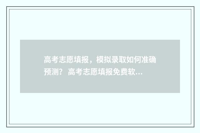 高考志愿填报，模拟录取如何准确预测？ 高考志愿填报免费软件