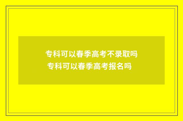 专科可以春季高考不录取吗 专科可以春季高考报名吗
