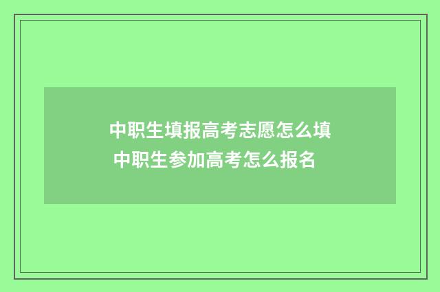 中职生填报高考志愿怎么填 中职生参加高考怎么报名