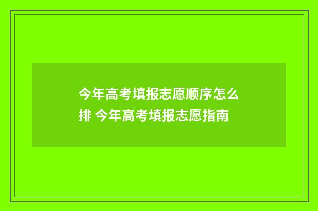 今年高考填报志愿顺序怎么排 今年高考填报志愿指南