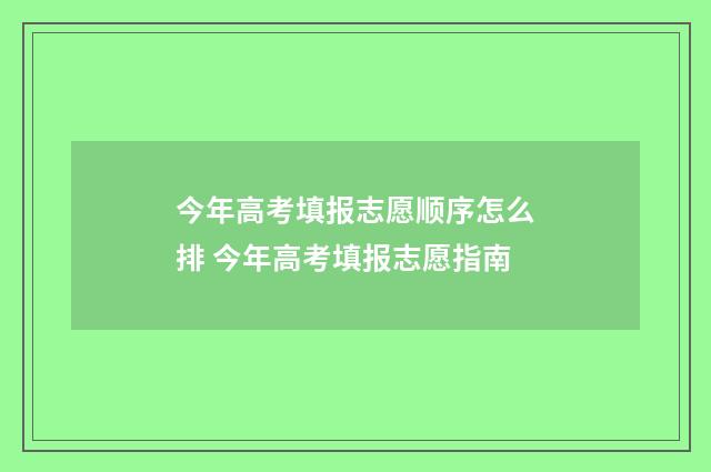 今年高考填报志愿顺序怎么排 今年高考填报志愿指南