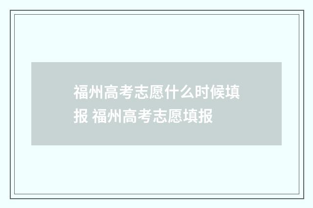 福州高考志愿什么时候填报 福州高考志愿填报