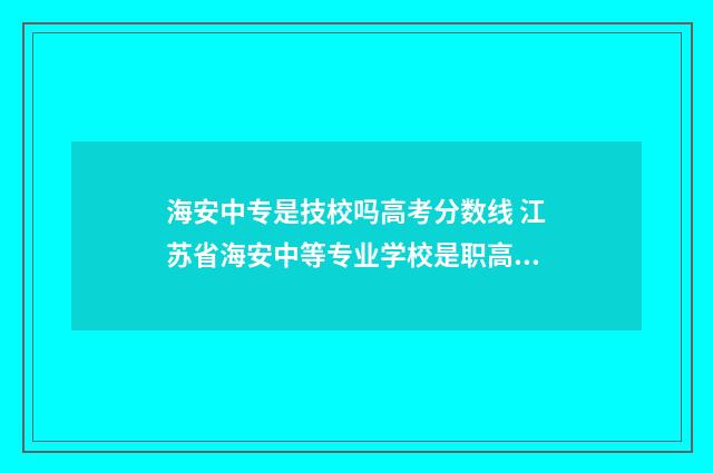 海安中专是技校吗高考分数线 江苏省海安中等专业学校是职高吗