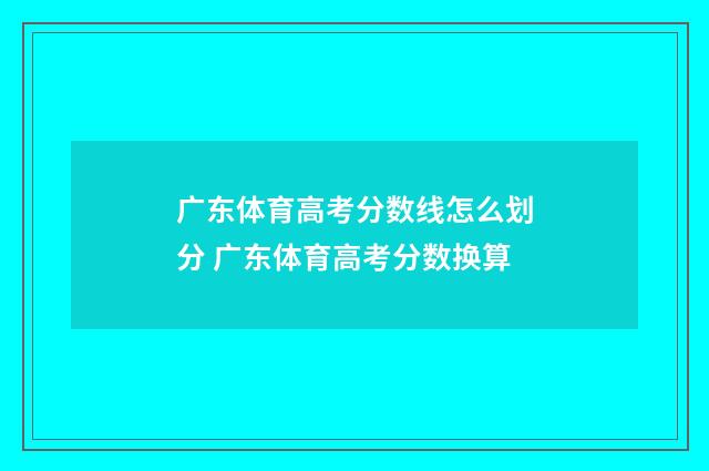 广东体育高考分数线怎么划分 广东体育高考分数换算