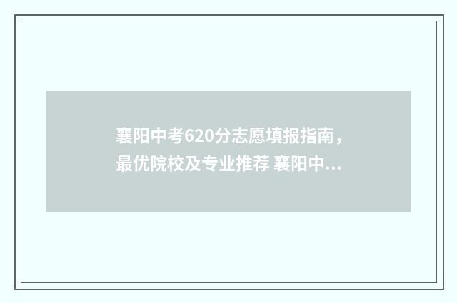 襄阳中考620分志愿填报指南，最优院校及专业推荐 襄阳中考250分可以到哪里