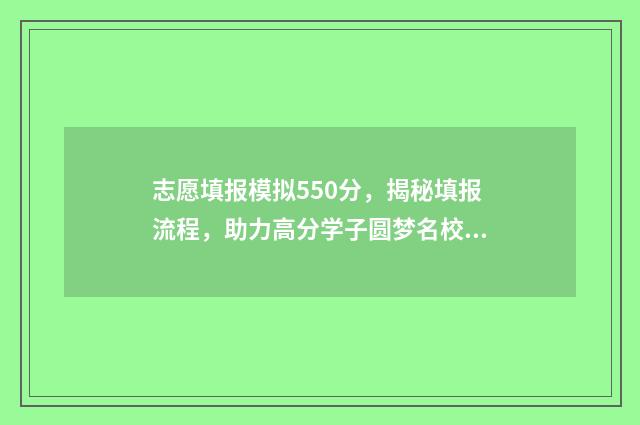 志愿填报模拟550分，揭秘填报流程，助力高分学子圆梦名校 志愿填报模拟演练系统