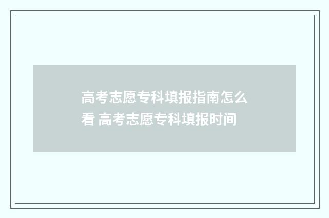 高考志愿专科填报指南怎么看 高考志愿专科填报时间