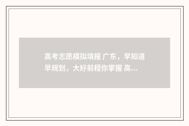 高考志愿模拟填报 广东，早知道早规划，大好前程你掌握 高考志愿模拟填报系统入口免费