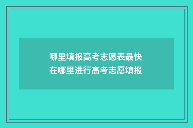 哪里填报高考志愿表最快 在哪里进行高考志愿填报