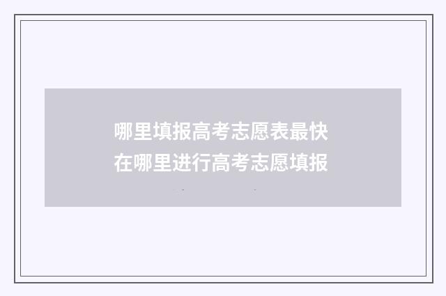 哪里填报高考志愿表最快 在哪里进行高考志愿填报