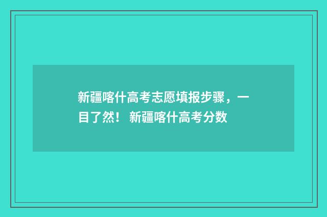 新疆喀什高考志愿填报步骤，一目了然！ 新疆喀什高考分数